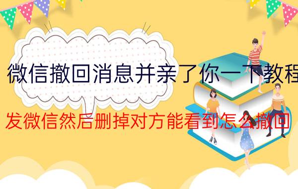 微信撤回消息并亲了你一下教程 发微信然后删掉对方能看到怎么撤回？